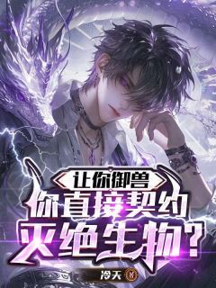 《季渊林韵佳》让你御兽，你直接契约灭绝生物？大结局精彩试读