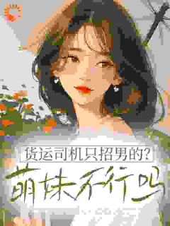 【爆款新书】夏娇娇谢羁 货运司机只招男的？萌妹不行吗小说全文章节免费试读