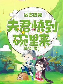 《远古厨娘：夫君快到碗里来》小说章节精彩阅读 沈七七炎日小说全文