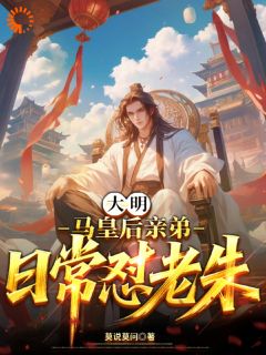 《马元辰朱元璋》大明：马皇后亲弟，日常怼老朱大结局在线阅读