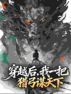 《穿越后，我一把猎弓谋天下》小说全文精彩阅读 《穿越后，我一把猎弓谋天下》最新章节列表