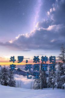 秦斩宁荣荣小说全集免费在线阅读（斗罗，杀神归来，开局覆灭七宝）