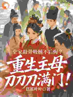 《全家敲骨吸髓不后悔？重生主母刀刀刀满门！》完结版免费试读 《全家敲骨吸髓不后悔？重生主母刀刀刀满门！》最新章节目录