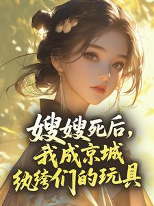 《嫂嫂死后，我成京城纨绔们的玩具》小说免费阅读 《嫂嫂死后，我成京城纨绔们的玩具》最新章节目录
