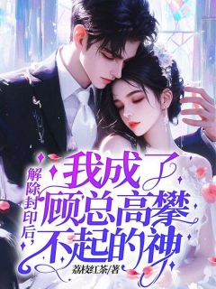 林芷瑶顾夜宸解除封印后，我成了顾总高攀不起的神完整篇在线阅读