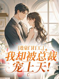 《进豪门打工，我却被总裁宠上天！》完结版在线试读 《进豪门打工，我却被总裁宠上天！》最新章节列表