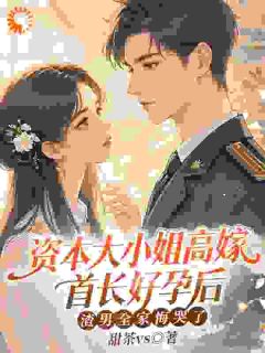 《资本大小姐高嫁首长好孕后，渣男全家悔哭了》第2章小说精彩阅读 《资本大小姐高嫁首长好孕后，渣男全家悔哭了》最新章节列表
