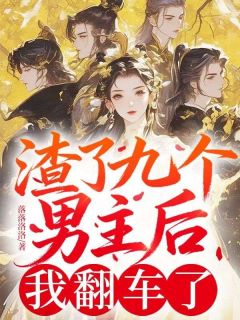 《阿九谢玄》小说免费阅读 渣了九个男主后，我翻车了小说大结局在线阅读
