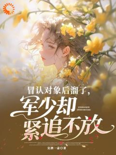 《林静初沈渡》小说章节精彩阅读 冒认对象后溜了，军少却紧追不放小说阅读