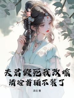 《薛栀傅时樾》夫君假死我改嫁，清冷首辅不装了全本在线阅读