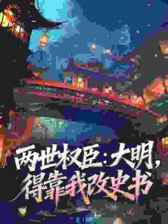 两世权臣：大明，得靠我改史书全文免费阅读 木正居朱棣小说《两世权臣：大明，得靠我改史书》章节精彩章节