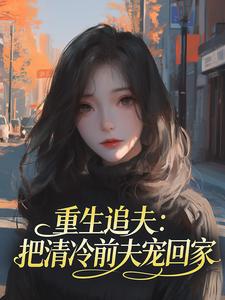 重生追夫：把清冷前夫宠回家最新章节免费阅读（完整版未删节）