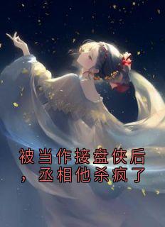 《被当作接盘侠后，丞相他杀疯了》大结局免费试读 《被当作接盘侠后，丞相他杀疯了》最新章节列表