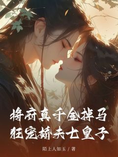 《将府真千金掉马，狂宠娇夫七皇子》小说免费阅读 烟萝燕南归小说大结局在线阅读