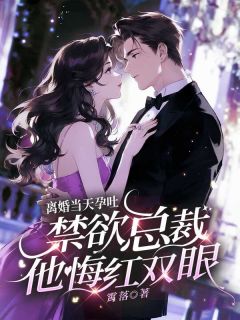 《离婚当天孕吐，禁欲总裁他悔红双眼》小说全文精彩阅读 《离婚当天孕吐，禁欲总裁他悔红双眼》最新章节目录