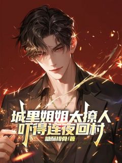 杨墨萧楠全本资源 城里姐姐太撩人，吓得连夜回村精彩章节未删减版