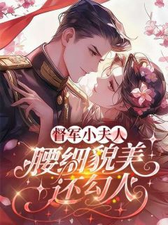 《督军小夫人，腰细貌美还勾人》大结局精彩阅读 《督军小夫人，腰细貌美还勾人》最新章节列表