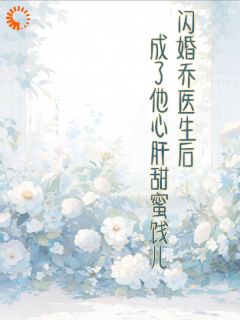 《朱朱乔泊淮》闪婚乔医生后成了他心肝甜蜜饯儿完结版精彩试读