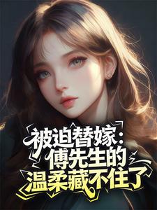 《被迫替嫁：傅先生的温柔藏不住了》大结局免费试读 《被迫替嫁：傅先生的温柔藏不住了》最新章节目录