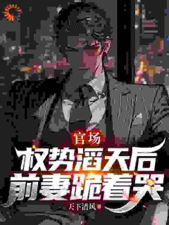 《林震张亚兰》全文阅读 官场：我权势滔天后，前妻跪着哭小说章节目录