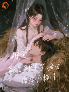 《绑走高冷村草当老公，傻妻后悔了》大结局精彩阅读 《绑走高冷村草当老公，傻妻后悔了》最新章节目录