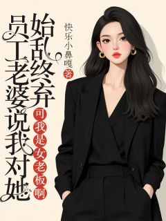 《员工老婆说我对她始乱终弃，可我是女老板啊》最新章节免费阅读（完整版未删节）