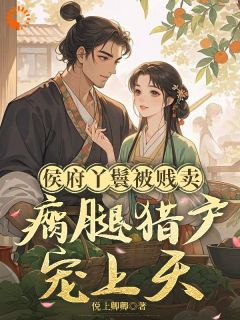 侯府丫鬟被贱卖，瘸腿猎户宠上天全集免费在线阅读（夏香张青）
