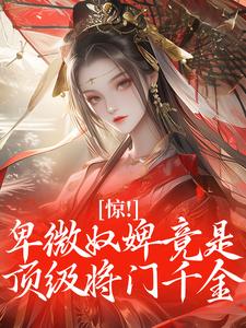 扶柳萧承璟惊！卑微奴婢竟是顶级将门千金小说阅读 扶柳萧承璟文本在线阅读