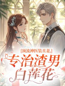 [顶流神医装丑妻，专治渣男白莲花]童染陆时宴小说全文章节目录在线阅读