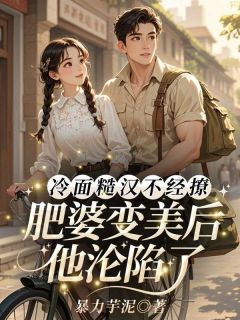 《冷面糙汉不经撩，肥婆变美后他沦陷了》小说全文精彩阅读 《冷面糙汉不经撩，肥婆变美后他沦陷了》最新章节列表