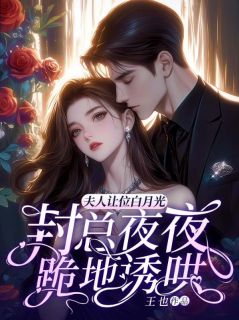 《夫人让位白月光，封总夜夜跪地诱哄》小说全文在线试读 《夫人让位白月光，封总夜夜跪地诱哄》最新章节目录