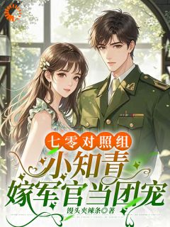 《七零对照组，小知青嫁军官当团宠》小说全文精彩阅读 夏知秋孟河小说全文