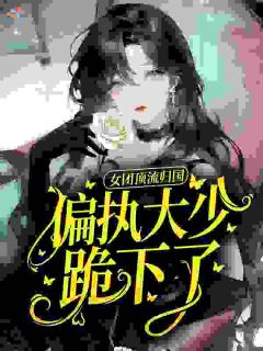 《乔笙裴晏祖》小说章节目录免费试读 女团顶流归国，偏执大少跪下了小说全文