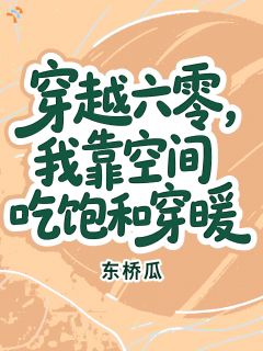 《穿越六零，我靠空间吃饱和穿暖》完结版免费阅读 《穿越六零，我靠空间吃饱和穿暖》最新章节列表