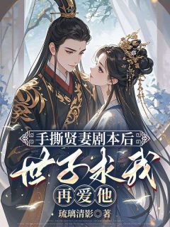 《手撕贤妻剧本后，世子求我再爱他》完结版在线阅读 《手撕贤妻剧本后，世子求我再爱他》最新章节目录