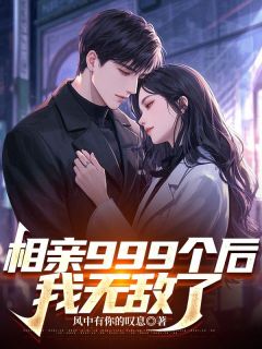 《相亲999个后，我无敌了》大结局免费试读 《相亲999个后，我无敌了》最新章节目录