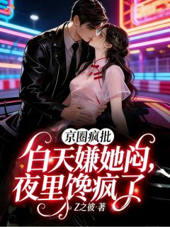 《京圈疯批白天嫌她闷，夜里馋疯了》小说全文免费阅读 《京圈疯批白天嫌她闷，夜里馋疯了》最新章节目录