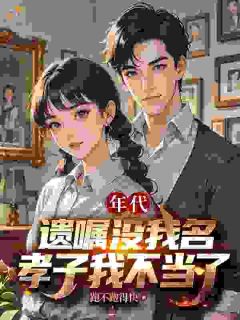 向一鸣向立新小说 《年代：遗嘱没我名，孝子我不当了》小说全文精彩试读