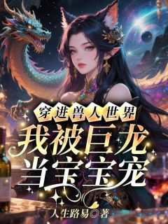 《穿进兽人世界，我被巨龙当宝宝宠》完结版精彩试读 《穿进兽人世界，我被巨龙当宝宝宠》最新章节目录