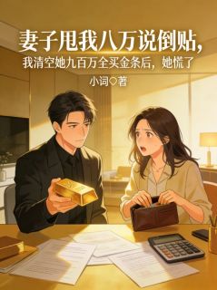 妻子甩我八万说倒贴，我清空她九百万全买金条后，她慌了书名叫什么_苏悦周桂芬