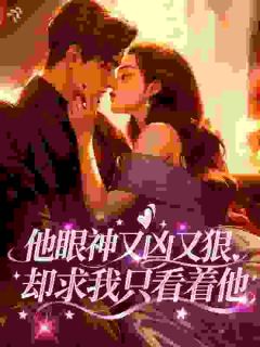 《周厌江潮》小说大结局免费阅读 他眼神又凶又狠，却求我只看着他小说全文