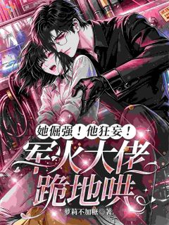 《她倔强！他狂妄！军火大佬跪地哄》大结局免费阅读 《她倔强！他狂妄！军火大佬跪地哄》最新章节目录