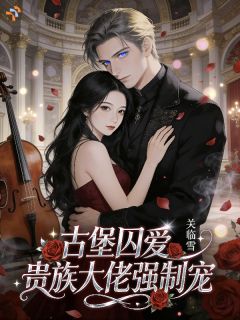 《古堡囚宠，疯批大佬占有欲拉满》完结版在线阅读 《古堡囚宠，疯批大佬占有欲拉满》最新章节目录