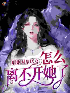 《联姻对象厌女，怎么离不开她了？》小说在线试读 《联姻对象厌女，怎么离不开她了？》最新章节列表