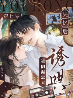 《穿七零，失忆后被阴湿忠犬诱哄》小说全文在线阅读 《穿七零，失忆后被阴湿忠犬诱哄》第7章最新章节列表