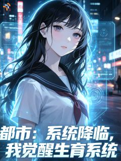 都市：系统降临，我觉醒生育系统小说最新章节免费阅读（精彩章节未删节）