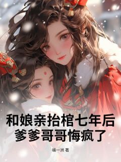 《和娘亲抬棺七年后，爹爹哥哥悔疯了》大结局在线阅读 《和娘亲抬棺七年后，爹爹哥哥悔疯了》最新章节目录