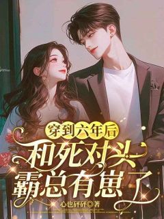 穿到六年后，和死对头霸总有崽了精彩章节全文全集精彩试读 穿到六年后，和死对头霸总有崽了小说免费阅读