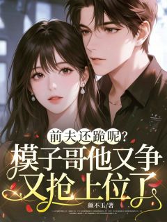 《前夫还跪呢？模子哥他又争又抢上位了》樊星沈淙叙章节目录精彩阅读