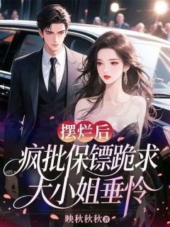 《摆烂后，疯批保镖跪求大小姐垂怜》大结局免费试读 《摆烂后，疯批保镖跪求大小姐垂怜》最新章节目录